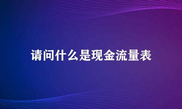 请问什么是现金流量表