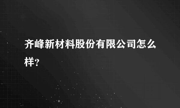 齐峰新材料股份有限公司怎么样？