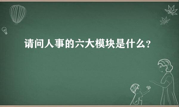 请问人事的六大模块是什么？