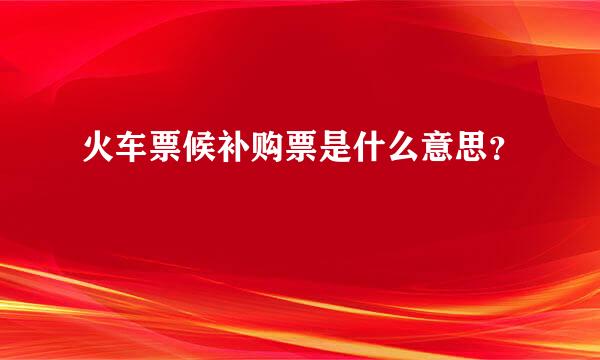 火车票候补购票是什么意思？