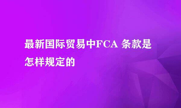 最新国际贸易中FCA 条款是怎样规定的