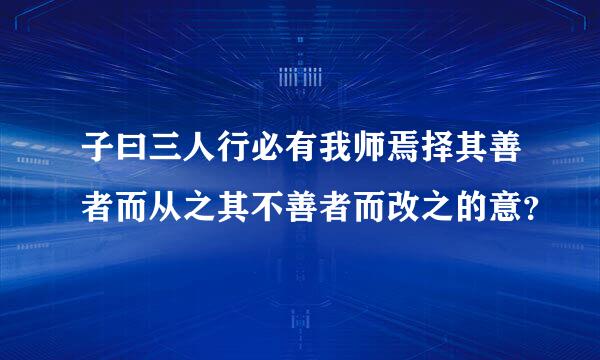 子曰三人行必有我师焉择其善者而从之其不善者而改之的意？