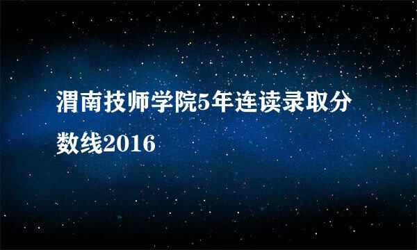 渭南技师学院5年连读录取分数线2016