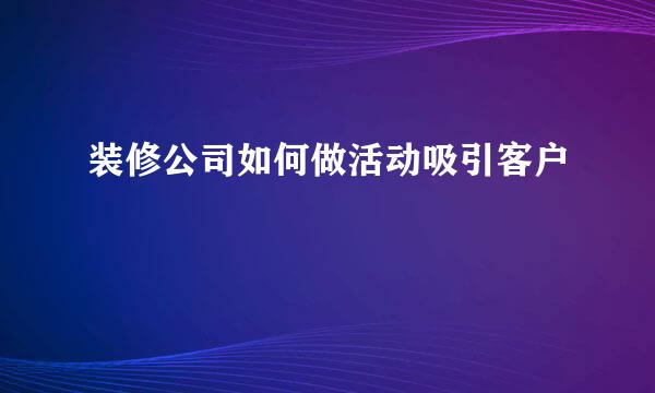 装修公司如何做活动吸引客户