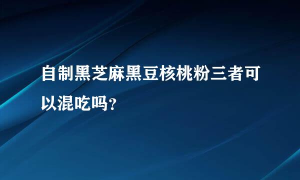 自制黑芝麻黑豆核桃粉三者可以混吃吗？