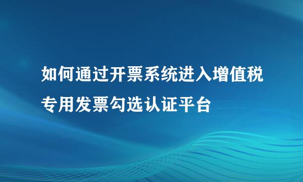 如何通过开票系统进入增值税专用发票勾选认证平台