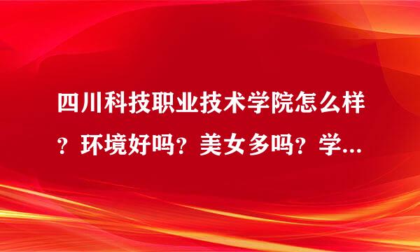 四川科技职业技术学院怎么样？环境好吗？美女多吗？学校大吗？还有重庆工贸职业技术学院怎么样？求指点！！