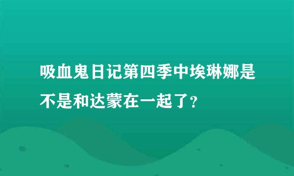 吸血鬼日记第四季中埃琳娜是不是和达蒙在一起了？