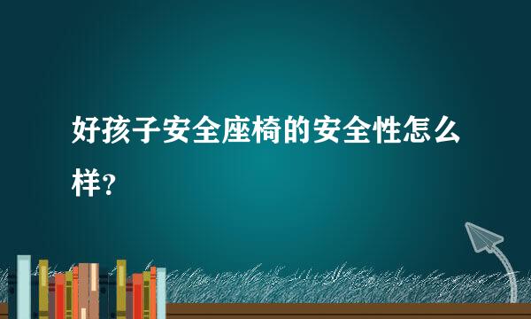 好孩子安全座椅的安全性怎么样？