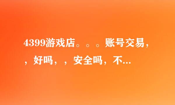 4399游戏店。。。账号交易，，好吗，，安全吗，不会买了就被到回去吧，，有用过的说说。。