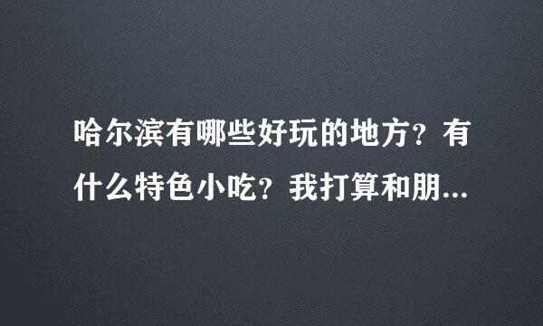 哈尔滨有哪些好玩的地方？有什么特色小吃？我打算和朋友去那玩几天。需要一个合适的路线！