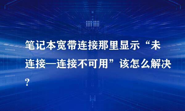 笔记本宽带连接那里显示“未连接—连接不可用”该怎么解决?