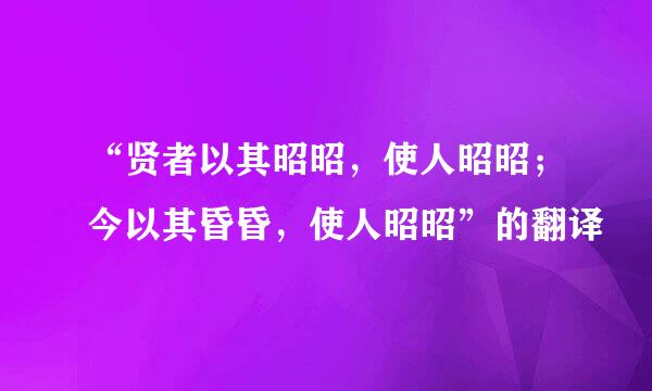 “贤者以其昭昭，使人昭昭；今以其昏昏，使人昭昭”的翻译