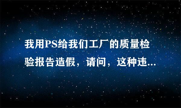 我用PS给我们工厂的质量检验报告造假，请问，这种违法行为严重吗