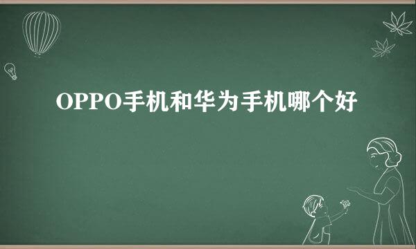 OPPO手机和华为手机哪个好