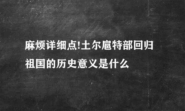 麻烦详细点!土尔扈特部回归祖国的历史意义是什么