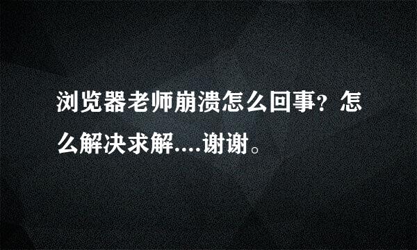 浏览器老师崩溃怎么回事？怎么解决求解....谢谢。