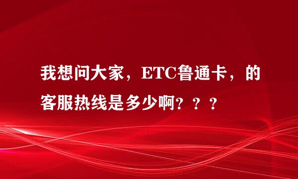 我想问大家，ETC鲁通卡，的客服热线是多少啊？？？