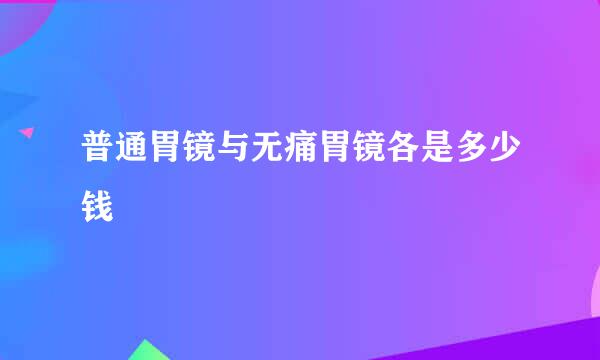 普通胃镜与无痛胃镜各是多少钱