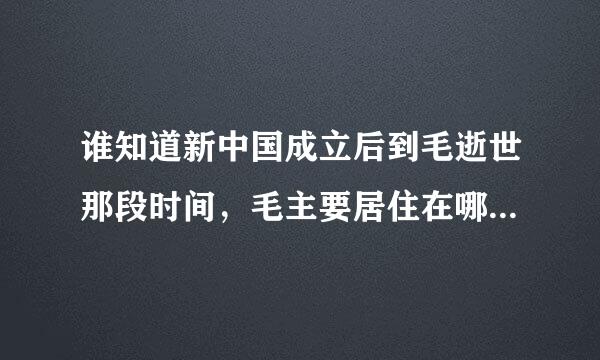 谁知道新中国成立后到毛逝世那段时间，毛主要居住在哪个地方？中南海的哪个地方？