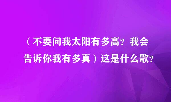 （不要问我太阳有多高？我会告诉你我有多真）这是什么歌？