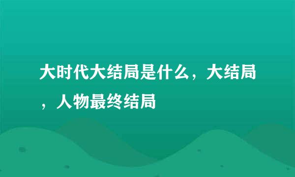 大时代大结局是什么，大结局，人物最终结局