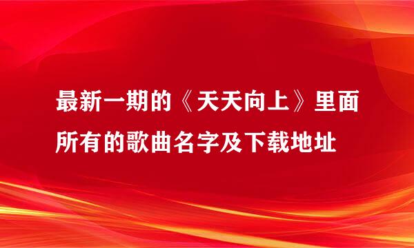 最新一期的《天天向上》里面所有的歌曲名字及下载地址