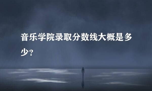 音乐学院录取分数线大概是多少？