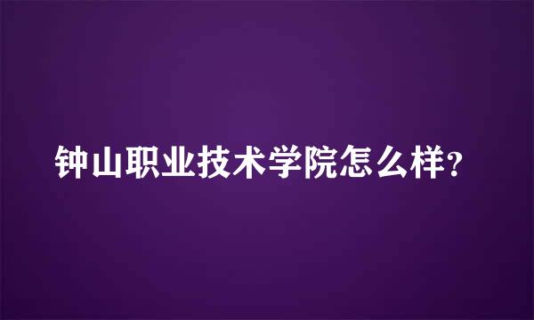 钟山职业技术学院怎么样？