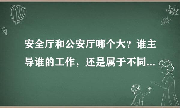 安全厅和公安厅哪个大？谁主导谁的工作，还是属于不同的系统？