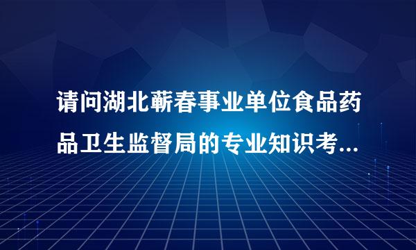 请问湖北蕲春事业单位食品药品卫生监督局的专业知识考那些题目？