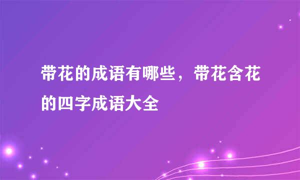 带花的成语有哪些，带花含花的四字成语大全