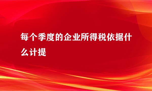 每个季度的企业所得税依据什么计提