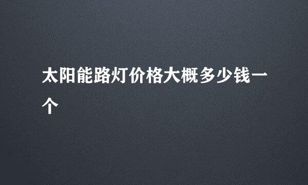 太阳能路灯价格大概多少钱一个