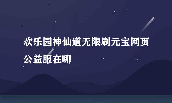 欢乐园神仙道无限刷元宝网页公益服在哪