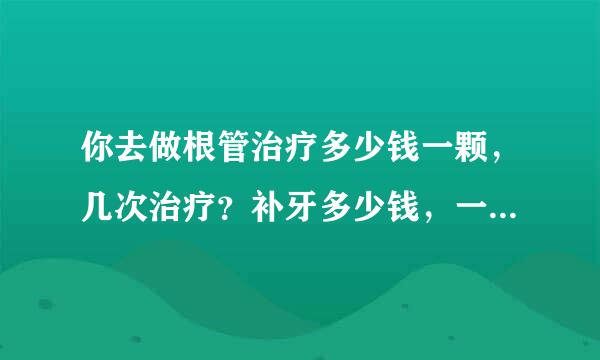 你去做根管治疗多少钱一颗，几次治疗？补牙多少钱，一颗牙套多少钱，