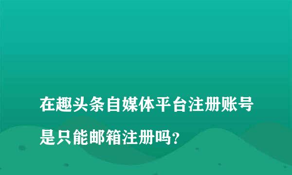 
在趣头条自媒体平台注册账号是只能邮箱注册吗？
