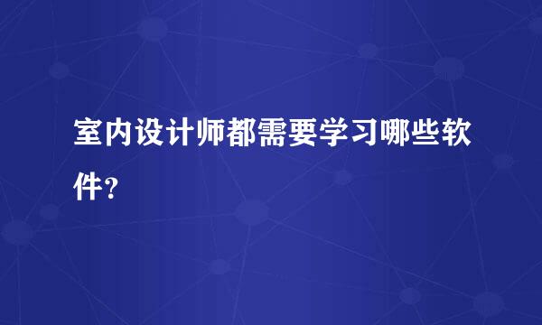 室内设计师都需要学习哪些软件？