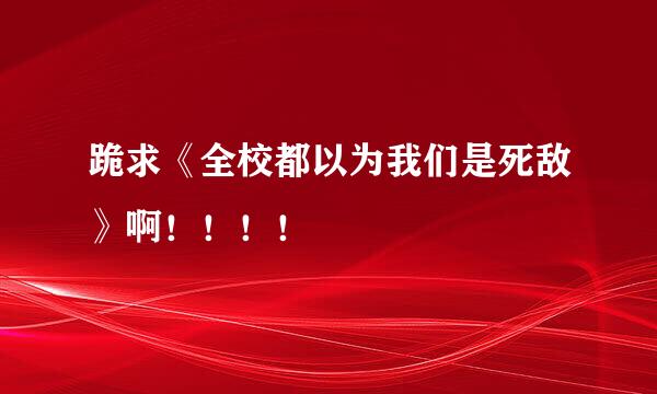 跪求《全校都以为我们是死敌》啊！！！！