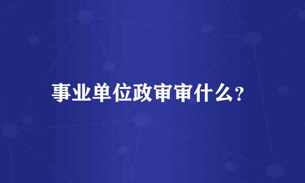 事业单位政审审什么？