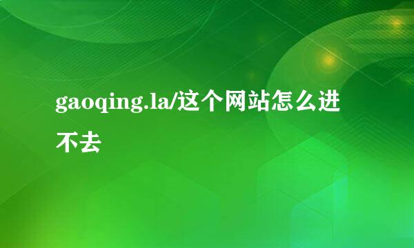 gaoqing.la/这个网站怎么进不去