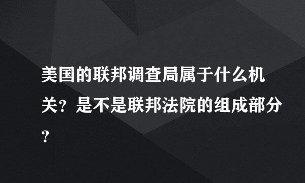 美国的联邦调查局属于什么机关？是不是联邦法院的组成部分？