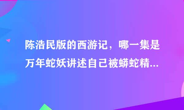 陈浩民版的西游记，哪一集是万年蛇妖讲述自己被蟒蛇精抓走，然后在到自己变成万年蛇妖