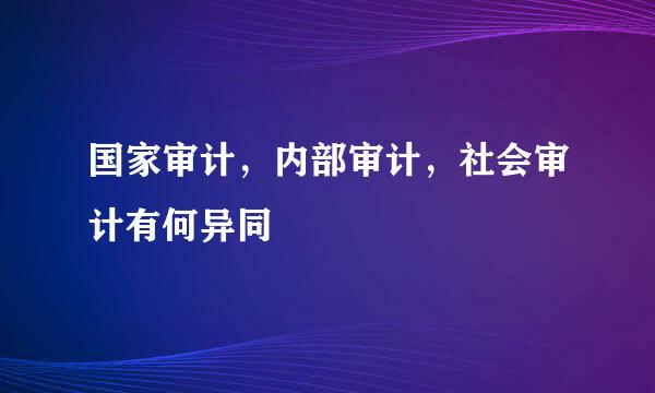 国家审计，内部审计，社会审计有何异同