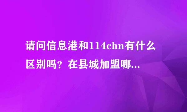 请问信息港和114chn有什么区别吗？在县城加盟哪个合适？两者共存的情况下有冲突吗？