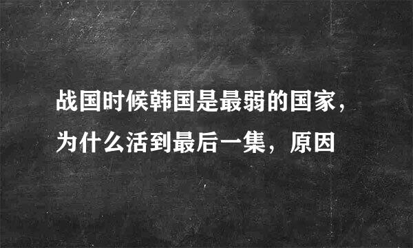 战国时候韩国是最弱的国家，为什么活到最后一集，原因