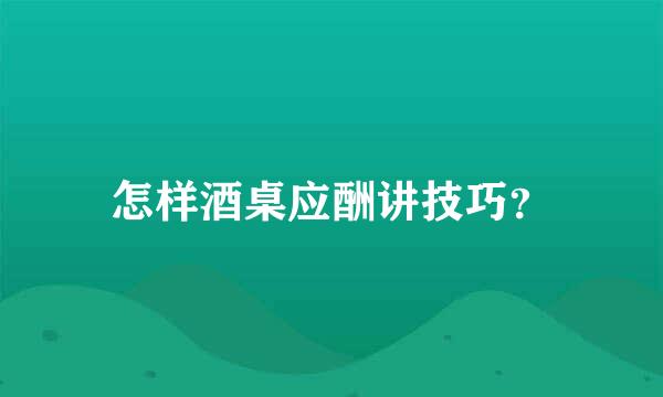 怎样酒桌应酬讲技巧？