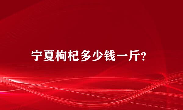 宁夏枸杞多少钱一斤？