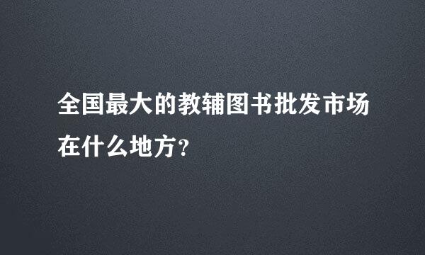 全国最大的教辅图书批发市场在什么地方？