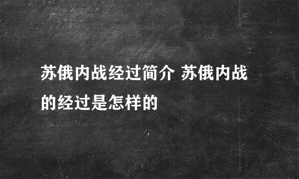 苏俄内战经过简介 苏俄内战的经过是怎样的